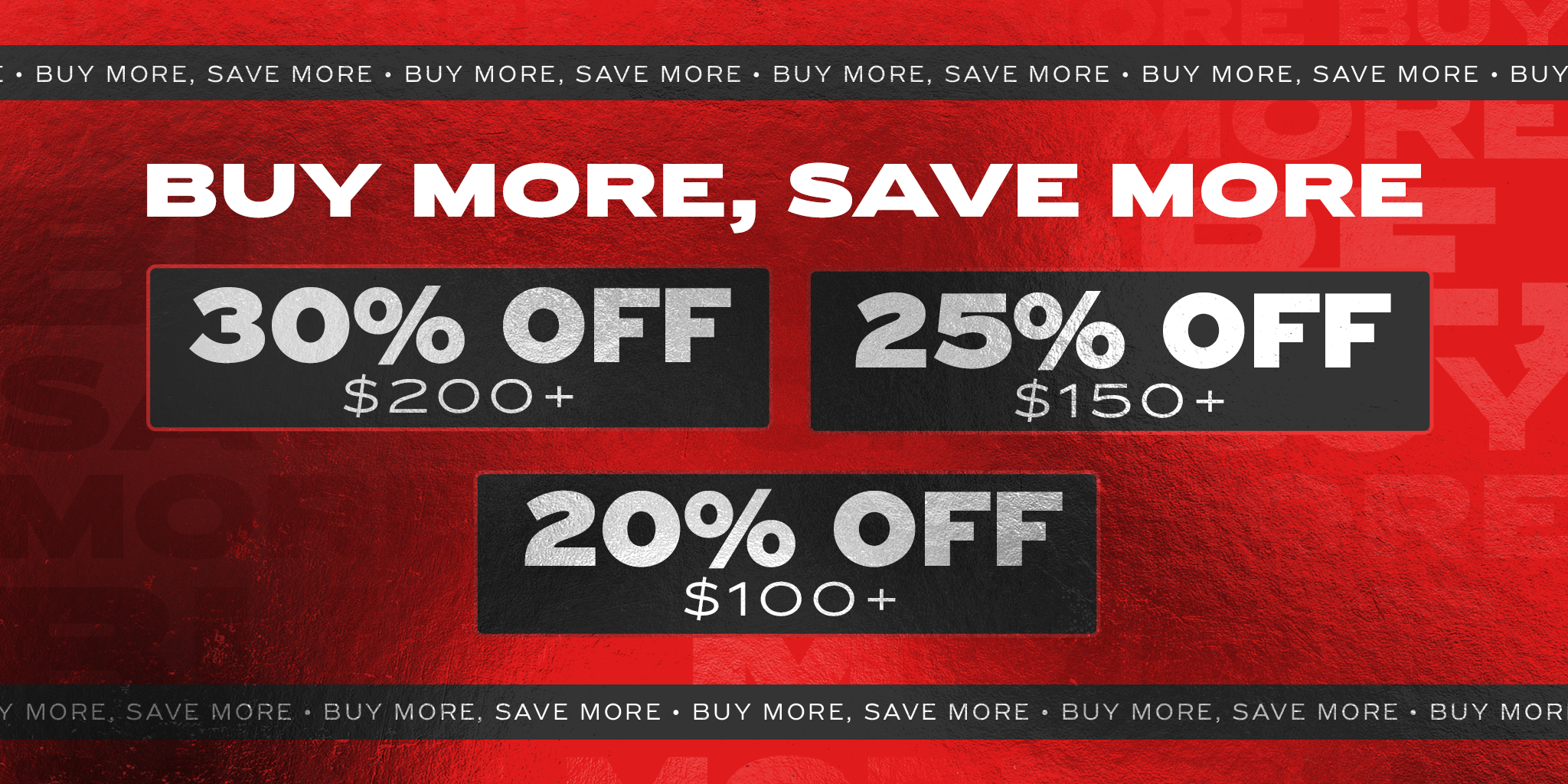 BUY MORE SAVE MORE 30% OFF $200+ 25% OFF $150+ 20% OFF $100+